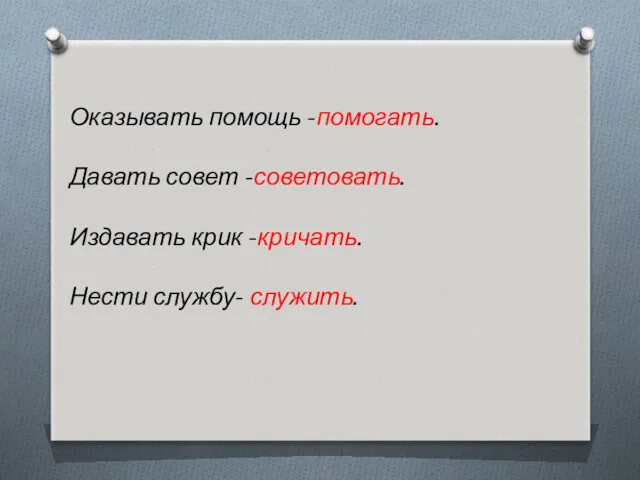 Оказывать помощь -помогать. Давать совет -советовать. Издавать крик -кричать. Нести службу- служить.