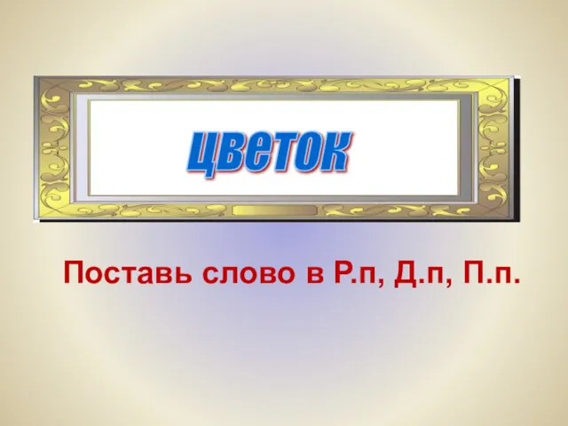 цветок Поставь слово в Р.п, Д.п, П.п.