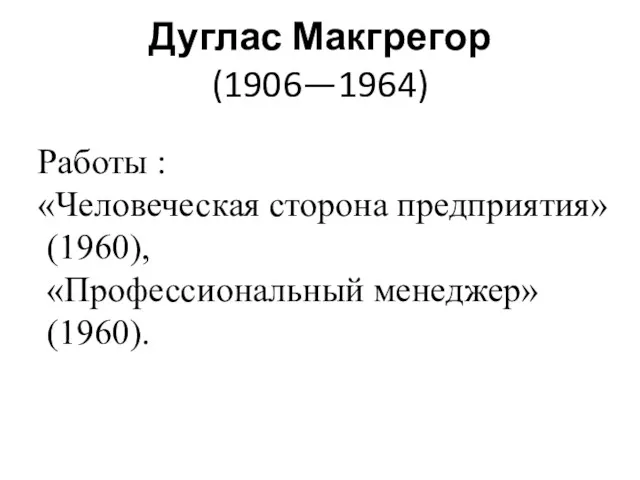 Дуглас Макгрегор (1906—1964) Работы : «Человеческая сторона предприятия» (1960), «Профессиональный менеджер» (1960).