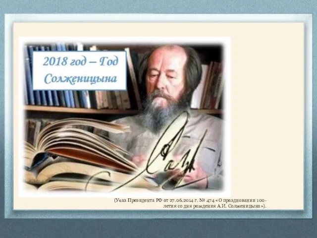 (Указ Президента РФ от 27.06.2014 г. № 474 «О праздновании 100-летия со дня рождения А.И. Солженицына»).