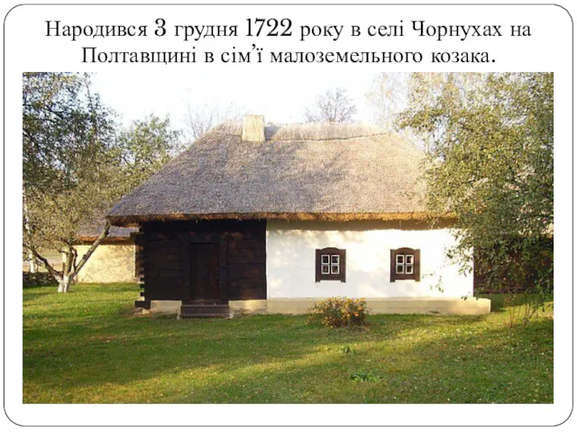 Народився 3 грудня 1722 року в селі Чорнухах на Полтавщині в сім’ї малоземельного козака.