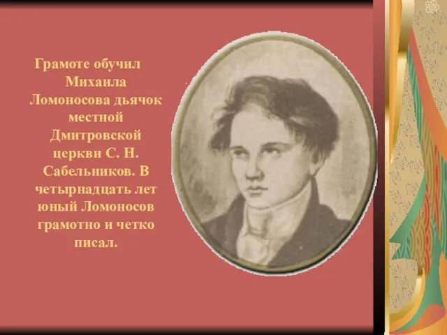 Грамоте обучил Михаила Ломоносова дьячок местной Дмитровской церкви С. Н.