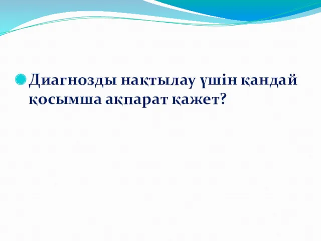 Диагнозды нақтылау үшін қандай қосымша ақпарат қажет?