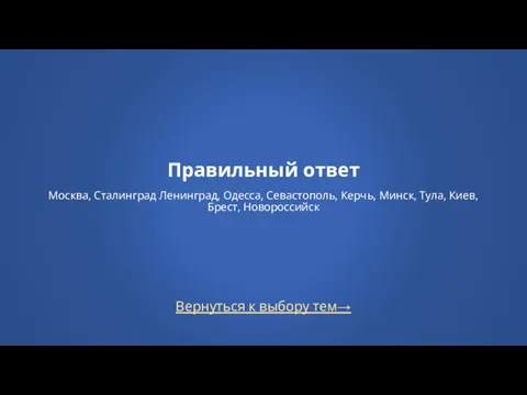 Вернуться к выбору тем→ Правильный ответ Москва, Сталинград Ленинград, Одесса,