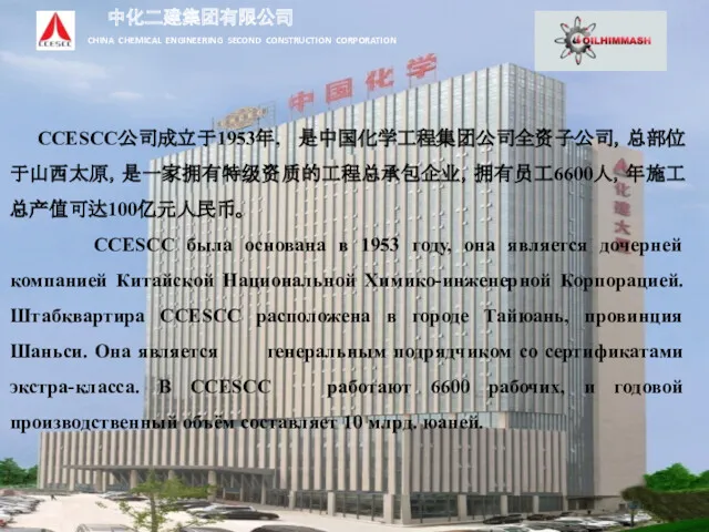 CCESCC公司成立于1953年, 是中国化学工程集团公司全资子公司，总部位于山西太原，是一家拥有特级资质的工程总承包企业，拥有员工6600人，年施工总产值可达100亿元人民币。 CCESCC была основана в 1953 году, она является