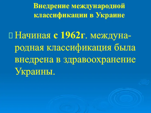 Внедрение международной классификации в Украине Начиная с 1962г. междуна-родная классификация была внедрена в здравоохранение Украины.