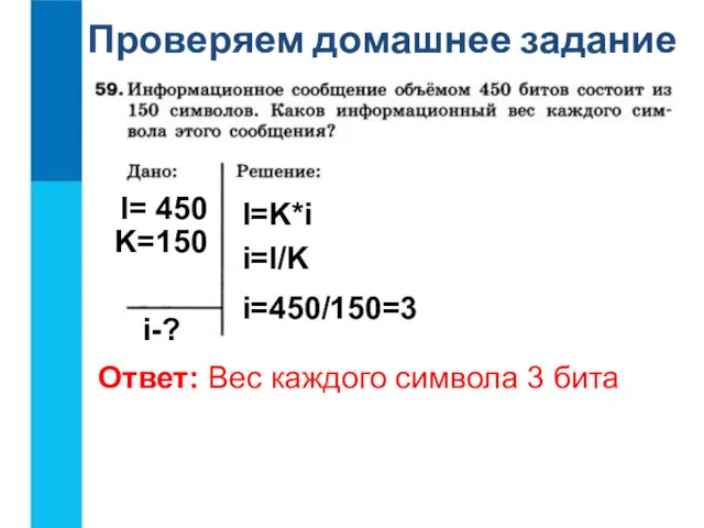 Проверяем домашнее задание I= 450 i-? I=K*i i=I/K i=450/150=3 Ответ: Вес каждого символа 3 бита K=150