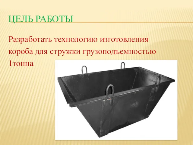 ЦЕЛЬ РАБОТЫ Разработать технологию изготовления короба для стружки грузоподъемностью 1тонна