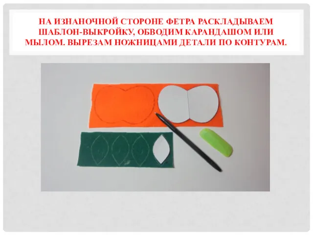 НА ИЗНАНОЧНОЙ СТОРОНЕ ФЕТРА РАСКЛАДЫВАЕМ ШАБЛОН-ВЫКРОЙКУ, ОБВОДИМ КАРАНДАШОМ ИЛИ МЫЛОМ. ВЫРЕЗАМ НОЖНИЦАМИ ДЕТАЛИ ПО КОНТУРАМ.