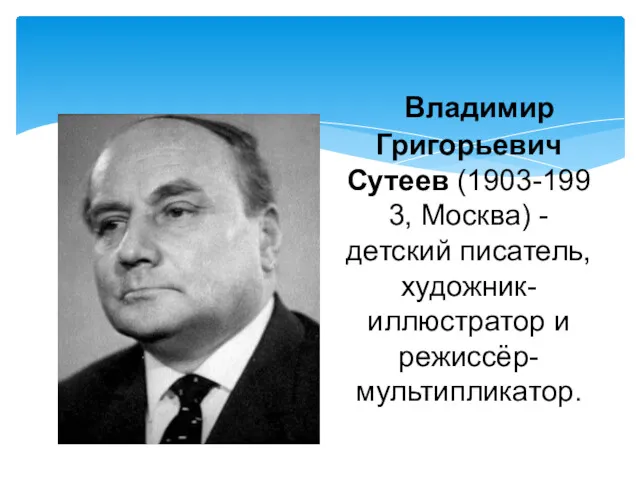 Владимир Григорьевич Сутеев (1903-1993, Москва) - детский писатель, художник-иллюстратор и режиссёр-мультипликатор.