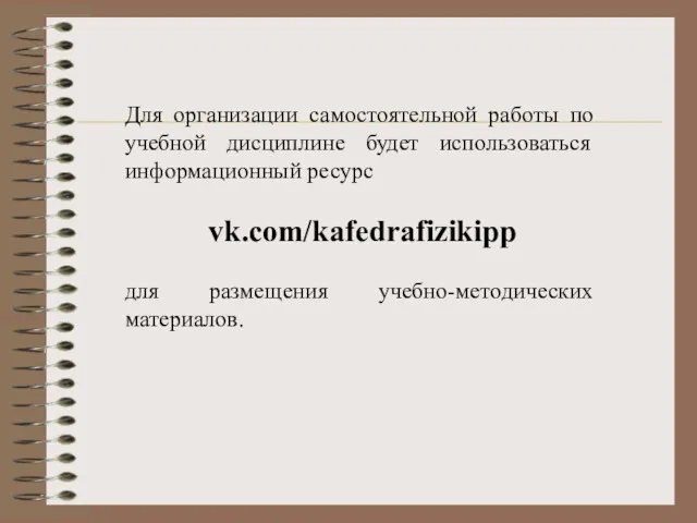 Для организации самостоятельной работы по учебной дисциплине будет использоваться информационный ресурс vk.com/kafedrafizikipp для размещения учебно-методических материалов.