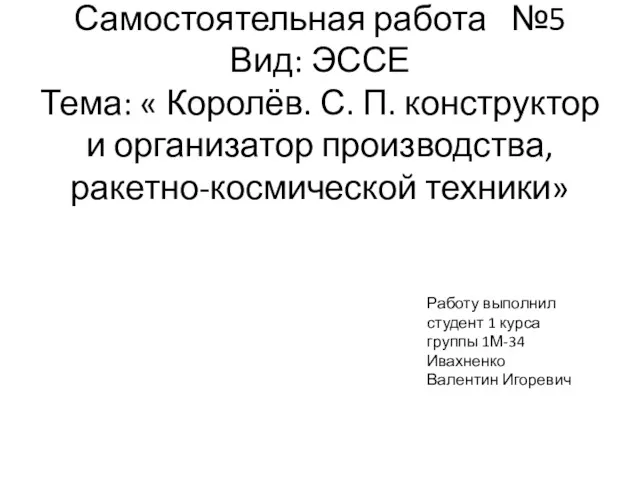 Самостоятельная работа №5 Вид: ЭССЕ Тема: « Королёв. С. П.