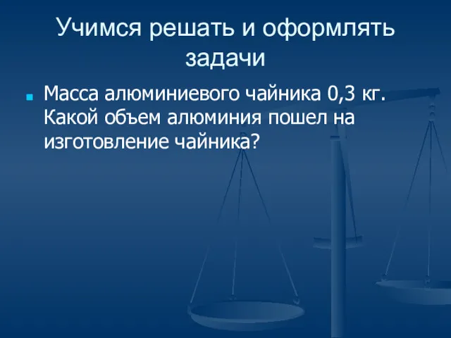 Учимся решать и оформлять задачи Масса алюминиевого чайника 0,3 кг.