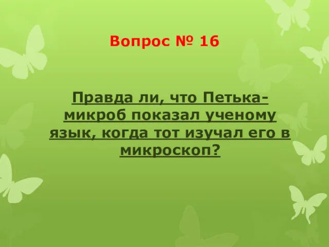 Вопрос № 16 Правда ли, что Петька-микроб показал ученому язык, когда тот изучал его в микроскоп?