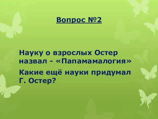 Вопрос №2 Науку о взрослых Остер назвал - «Папамамалогия» Какие ещё науки придумал Г. Остер?