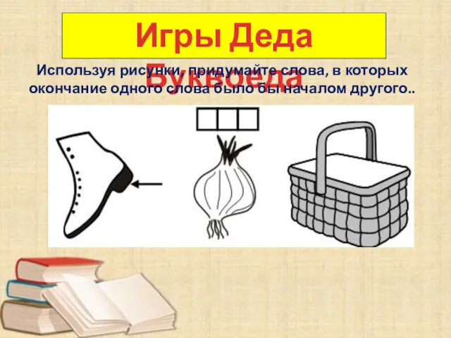 Игры Деда Буквоеда Используя рисунки, придумайте слова, в которых окончание одного слова было бы началом другого..