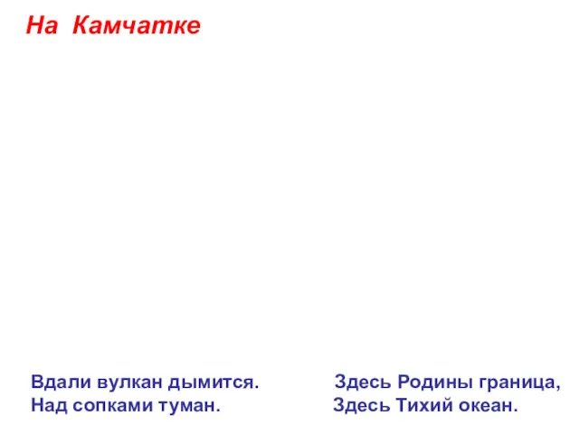 На Камчатке Вдали вулкан дымится. Здесь Родины граница, Над сопками туман. Здесь Тихий океан.