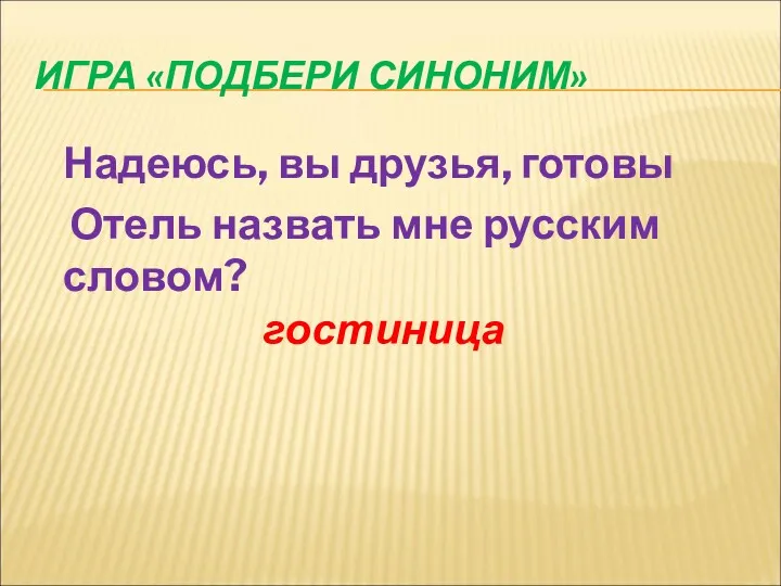 ИГРА «ПОДБЕРИ СИНОНИМ» Надеюсь, вы друзья, готовы Отель назвать мне русским словом? гостиница