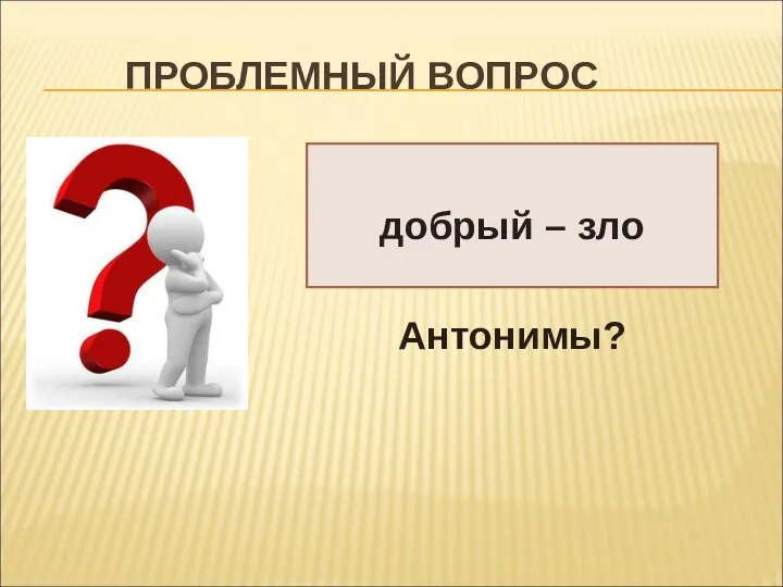 ПРОБЛЕМНЫЙ ВОПРОС добрый – зло Антонимы?