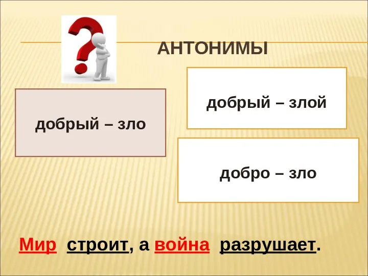 АНТОНИМЫ добрый – злой добро – зло добрый – зло Мир строит, а война разрушает.