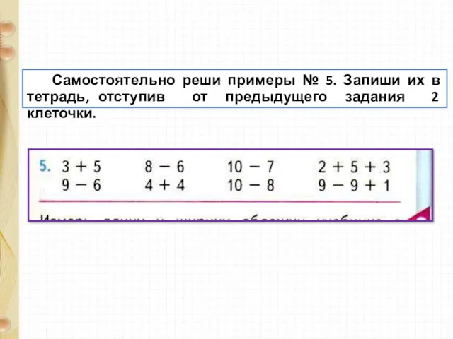 Самостоятельно реши примеры № 5. Запиши их в тетрадь, отступив от предыдущего задания 2 клеточки.