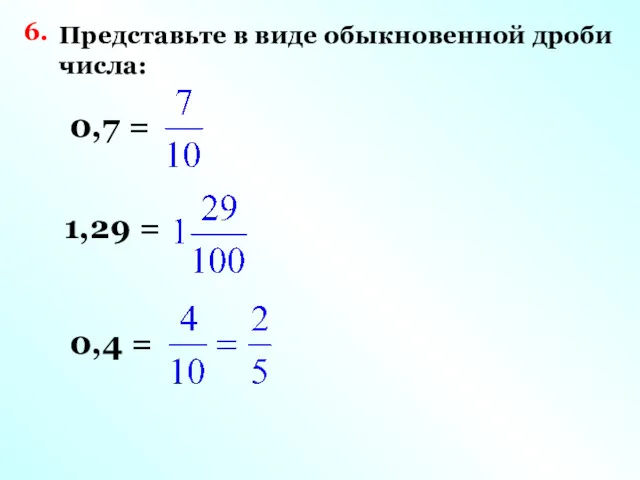 6. Представьте в виде обыкновенной дроби числа: 0,7 = 1,29 = 0,4 =