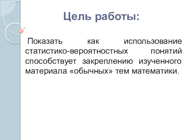 Цель работы: Показать как использование статистико-вероятностных понятий способствует закреплению изученного материала «обычных» тем математики.