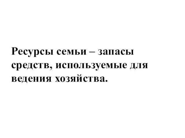 Ресурсы семьи – запасы средств, используемые для ведения хозяйства.