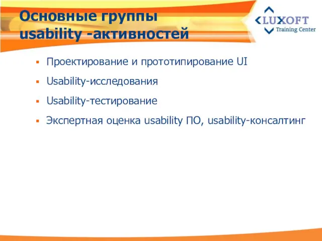 Основные группы usability -активностей Проектирование и прототипирование UI Usability-исследования Usability-тестирование Экспертная оценка usability ПО, usability-консалтинг