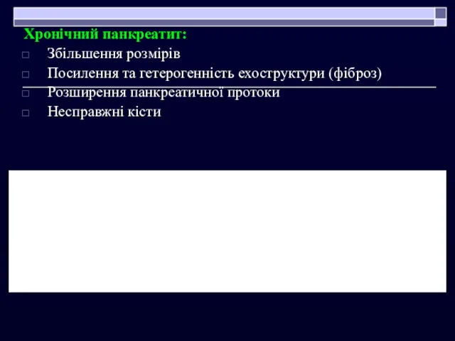 Хронічний панкреатит: Збільшення розмірів Посилення та гетерогенність ехоструктури (фіброз) Розширення панкреатичної протоки Несправжні кісти