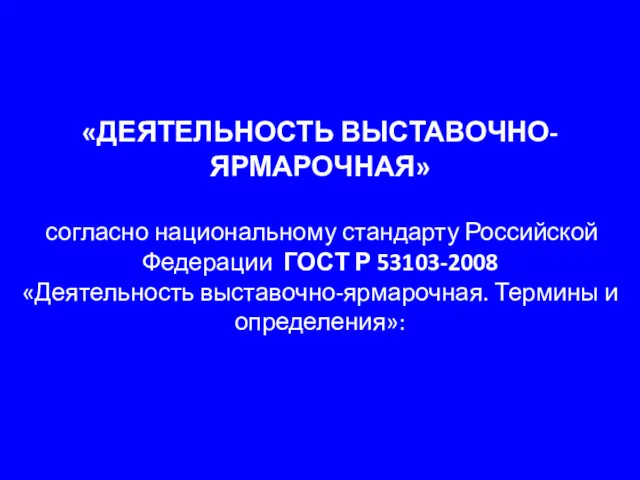 «ДЕЯТЕЛЬНОСТЬ ВЫСТАВОЧНО-ЯРМАРОЧНАЯ» согласно национальному стандарту Российской Федерации ГОСТ Р 53103-2008 «Деятельность выставочно-ярмарочная. Термины и определения»: