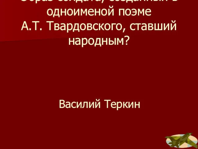 Образ солдата, созданный в одноименой поэме А.Т. Твардовского, ставший народным? Василий Теркин