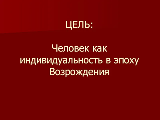 ЦЕЛЬ: Человек как индивидуальность в эпоху Возрождения