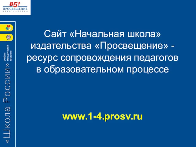 Сайт «Начальная школа» издательства «Просвещение» - ресурс сопровождения педагогов в образовательном процессе www.1-4.prosv.ru