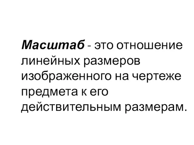 Масштаб - это отношение линейных размеров изображенного на чертеже предмета к его действительным размерам.