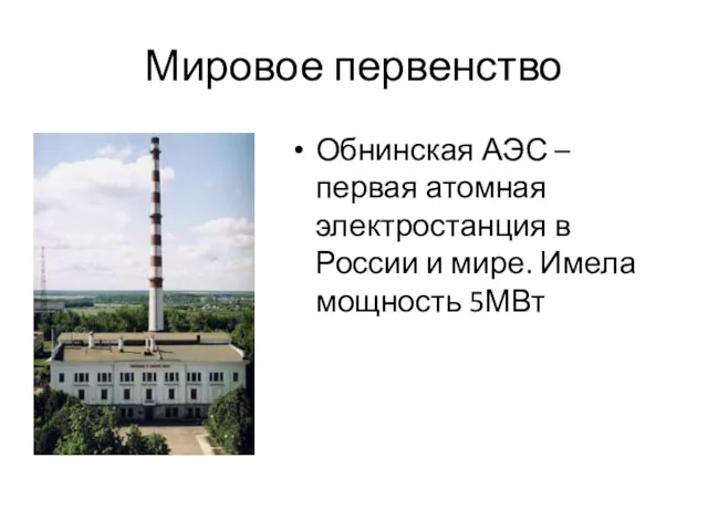 Мировое первенство Обнинская АЭС – первая атомная электростанция в России и мире. Имела мощность 5МВт