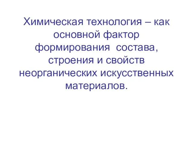 Химическая технология – как основной фактор формирования состава, строения и свойств неорганических искусственных материалов.