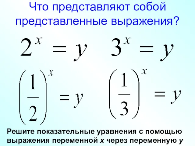 Что представляют собой представленные выражения? Решите показательные уравнения с помощью выражения переменной х через переменную у