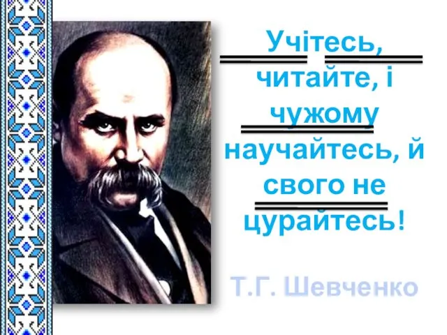 Учітесь, читайте, і чужому научайтесь, й свого не цурайтесь! Т.Г. Шевченко