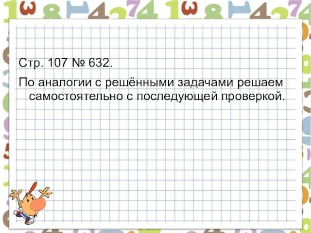 Стр. 107 № 632. По аналогии с решёнными задачами решаем самостоятельно с последующей проверкой.