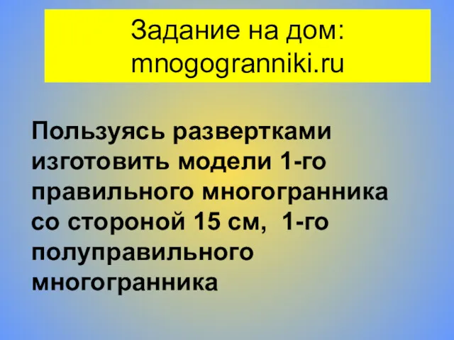 Задание на дом: mnogogranniki.ru Пользуясь развертками изготовить модели 1-го правильного