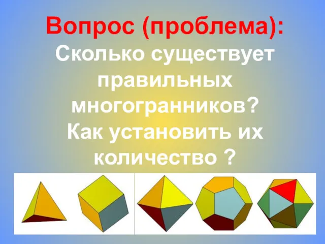 Вопрос (проблема): Сколько существует правильных многогранников? Как установить их количество ?