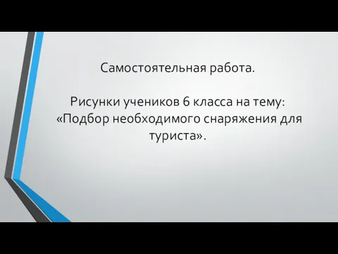 Самостоятельная работа. Рисунки учеников 6 класса на тему: «Подбор необходимого снаряжения для туриста».