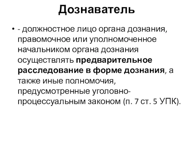 Дознаватель - должностное лицо органа дознания, правомочное или уполномоченное начальником