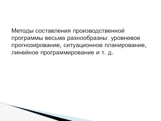 Методы составления производственной программы весьма разнообразны: уровневое прогнозирование, ситуационное планирование, линейное программирование и т. д.