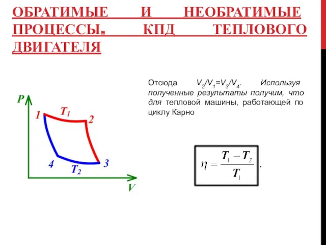 ОБРАТИМЫЕ И НЕОБРАТИМЫЕ ПРОЦЕССЫ. КПД ТЕПЛОВОГО ДВИГАТЕЛЯ Отсюда V2/V1=V3/V4. Используя