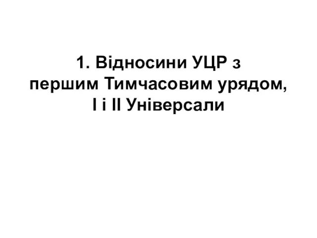 1. Відносини УЦР з першим Тимчасовим урядом, І і ІІ Універсали