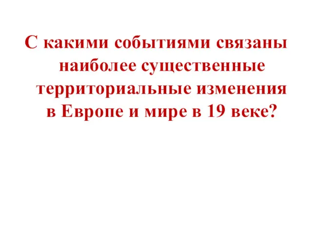 С какими событиями связаны наиболее существенные территориальные изменения в Европе и мире в 19 веке?