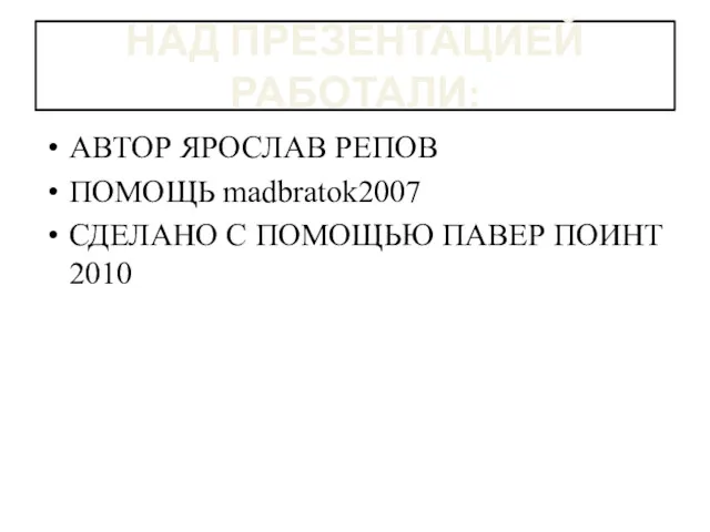 НАД ПРЕЗЕНТАЦИЕЙ РАБОТАЛИ: АВТОР ЯРОСЛАВ РЕПОВ ПОМОЩЬ madbratok2007 СДЕЛАНО С ПОМОЩЬЮ ПАВЕР ПОИНТ 2010