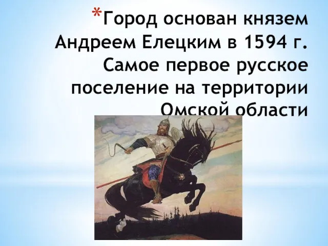 Город основан князем Андреем Елецким в 1594 г. Самое первое русское поселение на территории Омской области